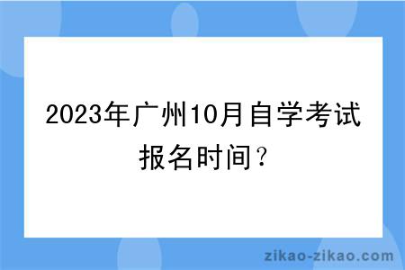 2023年广州10月自学考试报名时间？