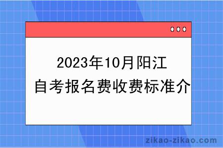 2023年10月阳江自考报名费收费标准介绍？