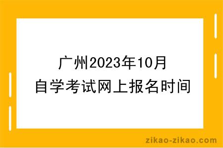 广州2023年10月自学考试网上报名时间