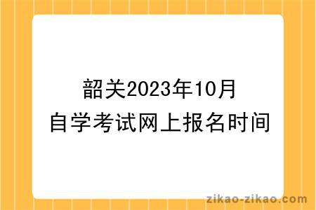 2023年韶关10月自学考试网上报名时间