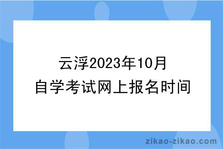 云浮2023年10月自学考试网上报名时间