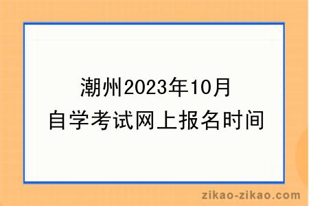 潮州2023年10月自学考试网上报名时间