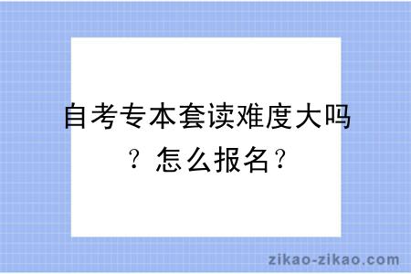 自考专本套读难度大吗？怎么报名？