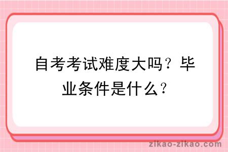 自考考试难度大吗?毕业条件是什么?