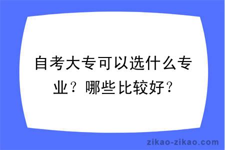 自考大专可以选什么专业?哪些比较好?