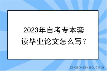 2023年自考专本套读毕业论文怎么写?