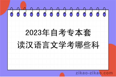 2023年自考专本套读汉语言文学考哪些科目？