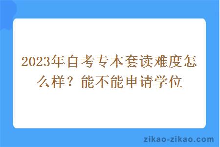 2023年自考专本套读难度怎么样?能不能申请学位