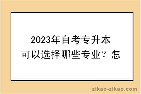 2023年自考专升本可以选择哪些专业？怎么选择专业？