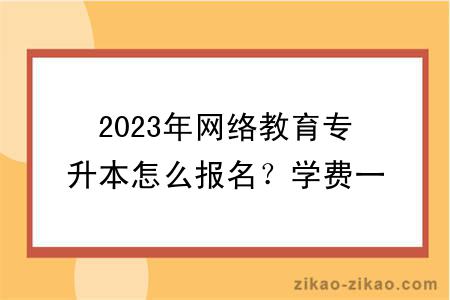 2023年网络教育专升本怎么报名?学费一般要多少钱?