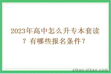 2023年高中怎么升专本套读?有哪些报名条件?