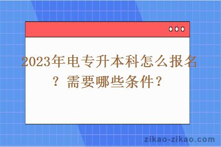 2023年电专升本科怎么报名?需要哪些条件?