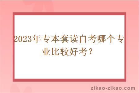 2023年专本套读自考哪个专业比较好考?
