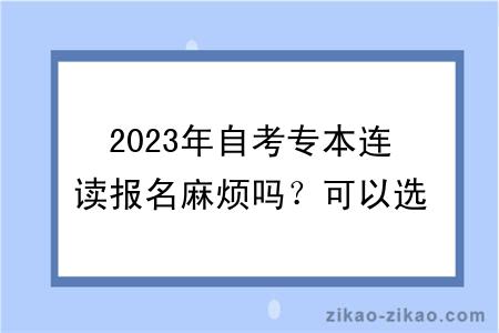 2023年自考专本连读报名麻烦吗?可以选择什么专业?
