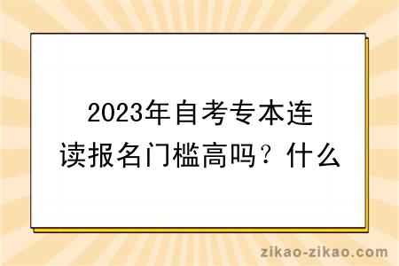 2023年自考专本连读报名门槛高吗?什么专业比较好?