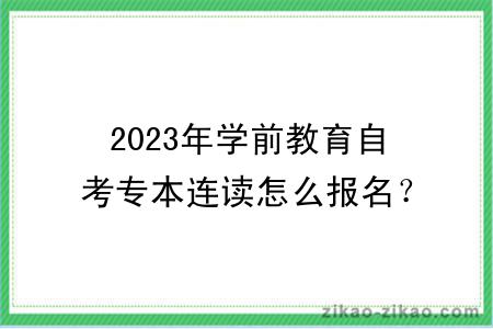 2023年学前教育自考专本连读怎么报名?考什么?