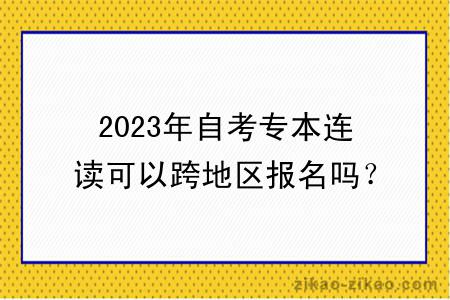 2023年自考专本连读可以跨地区报名吗?