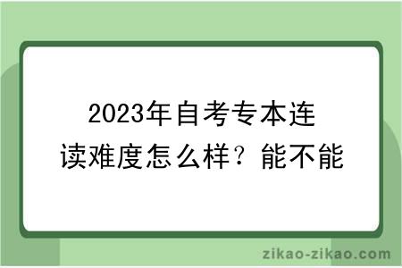 2023年自考专本连读难度怎么样?能不能申请学位
