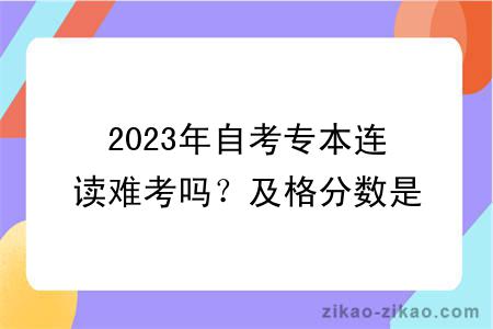2023年自考专本连读难考吗?及格分数是多少?
