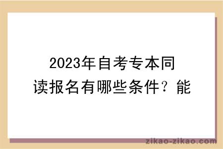 2023年自考专本同读报名有哪些条件？能申请学位吗？