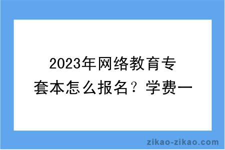 2023年网络教育专套本怎么报名?学费一般要多少钱?