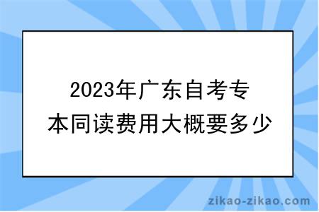 2023年广东自考专本同读费用大概要多少？