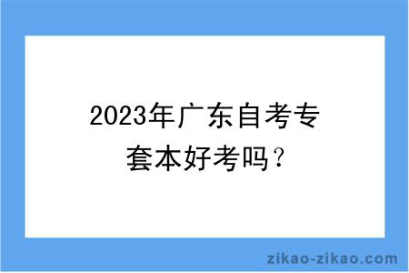 2023年广东自考专套本好考吗？