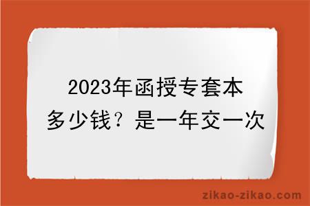 2023年函授专套本多少钱?是一年交一次吗?