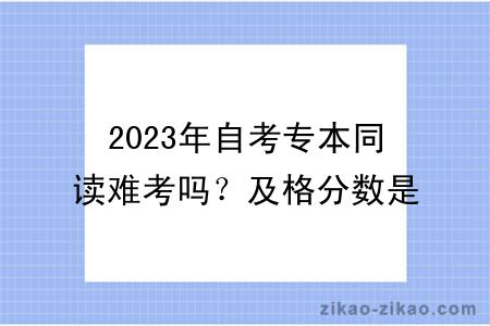 2023年自考专本同读难考吗?及格分数是多少?