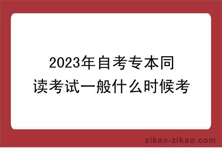 2023年自考专本同读考试一般什么时候考?