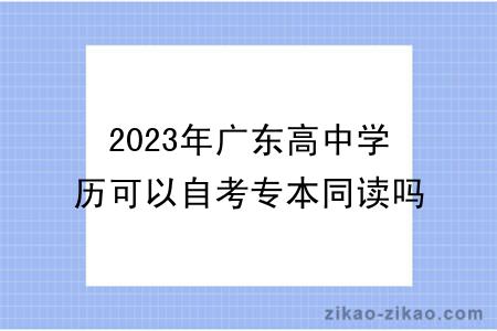 2023年广东高中学历可以自考专本同读吗?