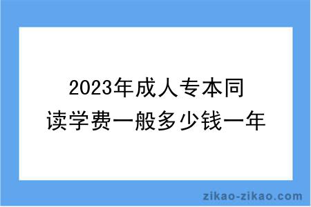 2023年成人专本同读学费一般多少钱一年？