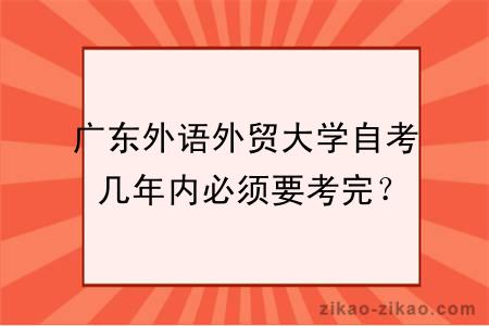 广东外语外贸大学自考几年内必须要考完?