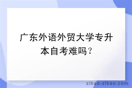 广东外语外贸大学专升本自考难吗?