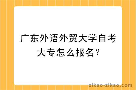 广东外语外贸大学自考大专怎么报名?
