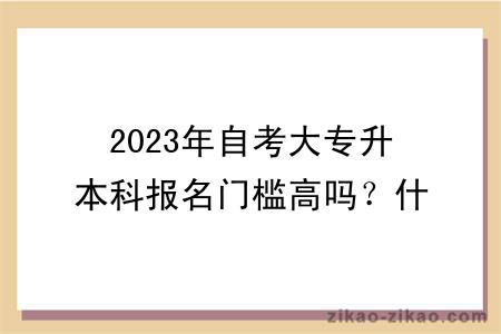 2023年自考大专升本科报名门槛高吗?什么专业比较好?