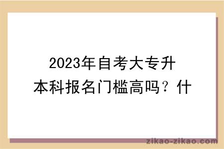 2023年自考大专升本科报名门槛高吗？什么专业比较好？