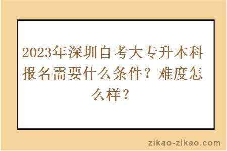 2023年深圳自考大专升本科报名需要什么条件?难度怎么样?