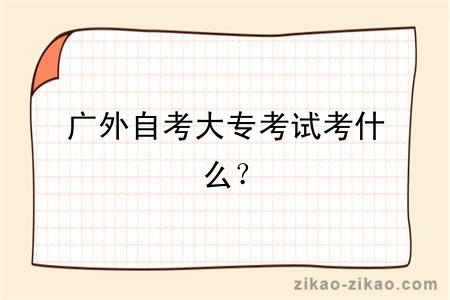 广外自考大专考试考什么?