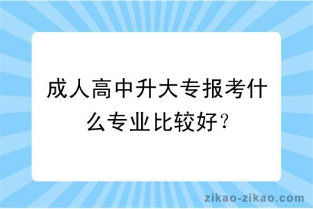 成人高中升大专报考什么专业比较好?