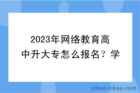 2023年网络教育高中升大专怎么报名？学费一般要多少钱？