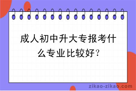 成人初中升大专报考什么专业比较好?