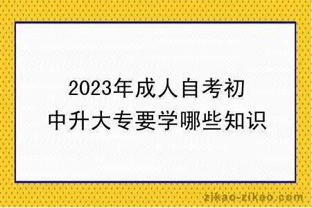 2023年成人自考初中升大专要学哪些知识?