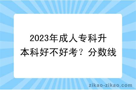 2023年成人专科升本科好不好考?分数线是多少?