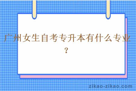 广州女生自考专升本有什么专业?