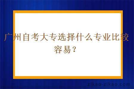 广州自考大专选择什么专业比较容易?