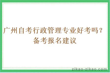 广州自考行政管理专业好考吗?备考报名建议