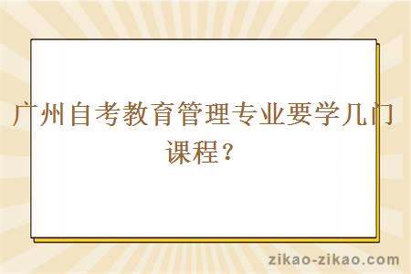 广州自考教育管理专业要学几门课程?