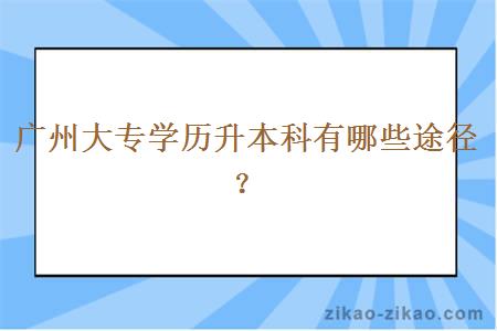 广州大专学历升本科有哪些途径？