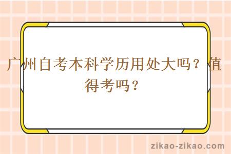 广州自考本科学历用处大吗?值得考吗?